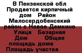 В Пензенской обл.Продается кирпичный дом › Район ­ Малосердобенсекий район с Новое Демкино › Улица ­ Базарная › Дом ­ 15 › Общая площадь дома ­ 100 › Площадь участка ­ 15 › Цена ­ 500 000 - Пензенская обл. Недвижимость » Дома, коттеджи, дачи продажа   